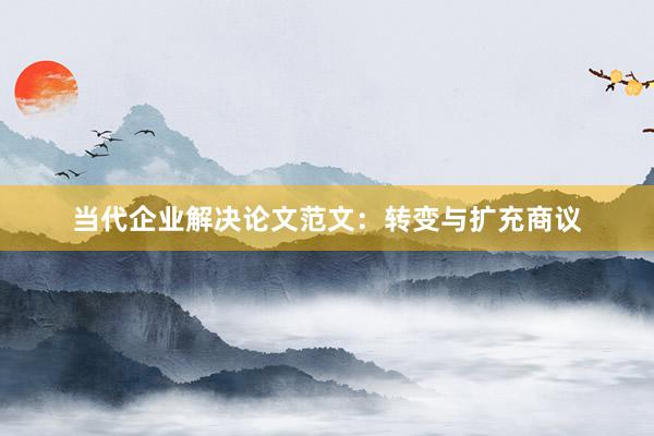 当代企业解决论文范文：转变与扩充商议