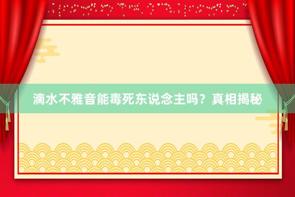 滴水不雅音能毒死东说念主吗？真相揭秘
