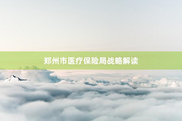 郑州市医疗保险局战略解读