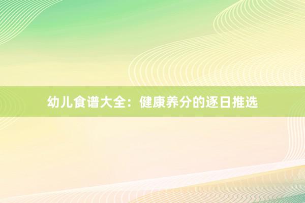 幼儿食谱大全：健康养分的逐日推选