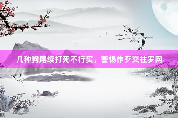 几种狗尾续打死不行买,警惕作歹交往罗网