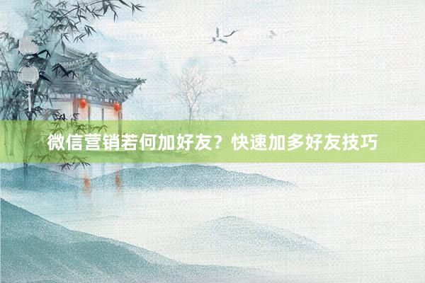 微信营销若何加好友？快速加多好友技巧